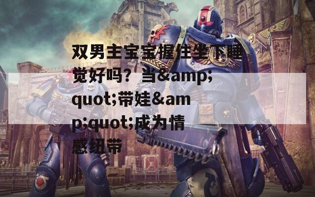 双男主宝宝握住坐下睡觉好吗？当&quot;带娃&quot;成为情感纽带