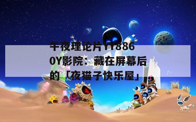 午夜理论片YY8860Y影院：藏在屏幕后的「夜猫子快乐屋」