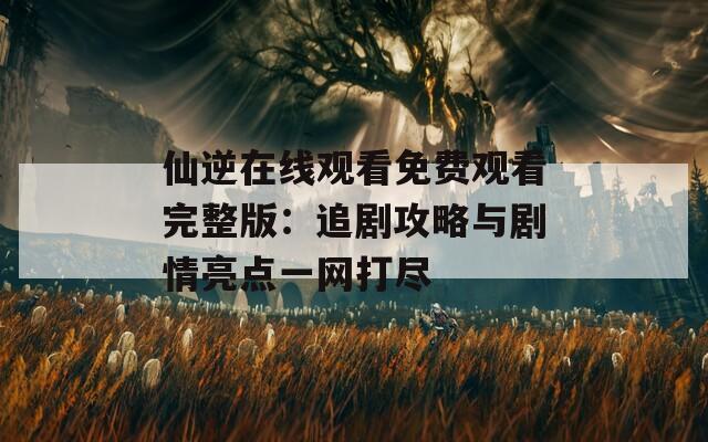 仙逆在线观看免费观看完整版：追剧攻略与剧情亮点一网打尽