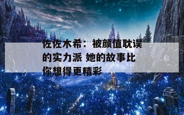 佐佐木希：被颜值耽误的实力派 她的故事比你想得更精彩