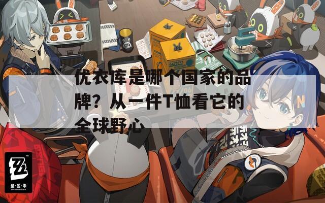 优衣库是哪个国家的品牌？从一件T恤看它的全球野心
