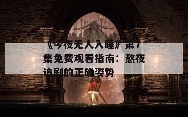 《今夜无人入睡》第7集免费观看指南：熬夜追剧的正确姿势