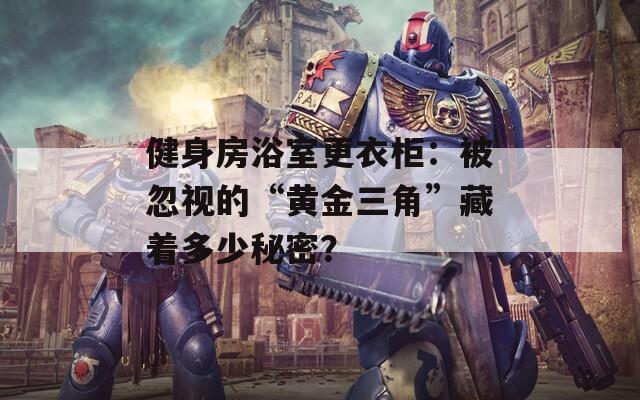 健身房浴室更衣柜：被忽视的“黄金三角”藏着多少秘密？