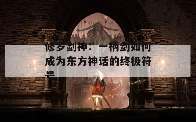 修罗剑神：一柄剑如何成为东方神话的终极符号
