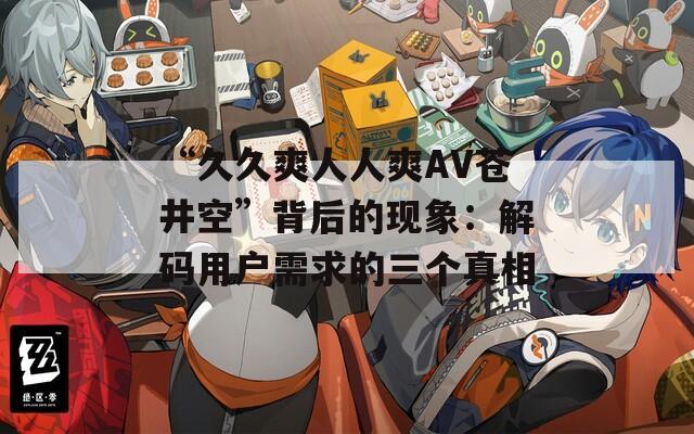 “久久爽人人爽AV苍井空”背后的现象：解码用户需求的三个真相