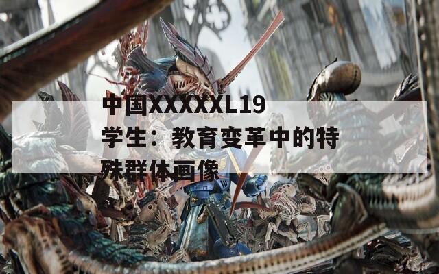 中国XXXXXL19学生：教育变革中的特殊群体画像