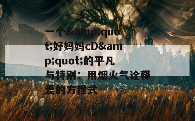 一个&quot;好妈妈cD&quot;的平凡与特别：用烟火气诠释爱的方程式