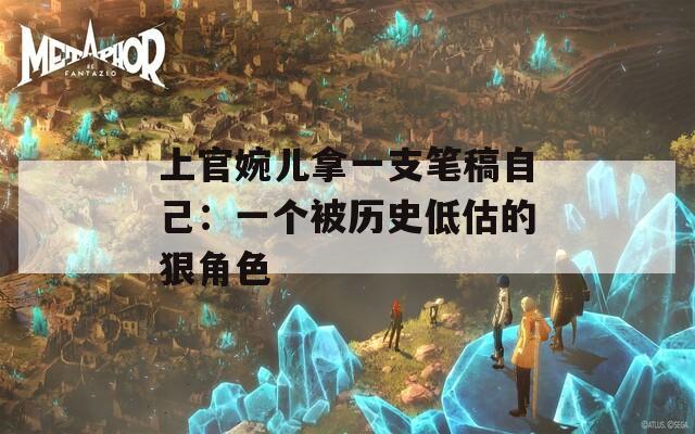 上官婉儿拿一支笔稿自己：一个被历史低估的狠角色