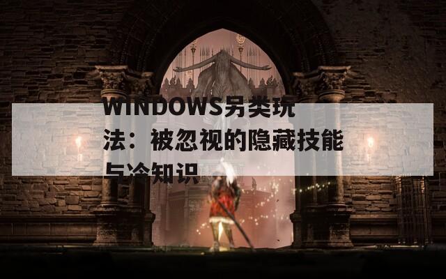 WINDOWS另类玩法：被忽视的隐藏技能与冷知识