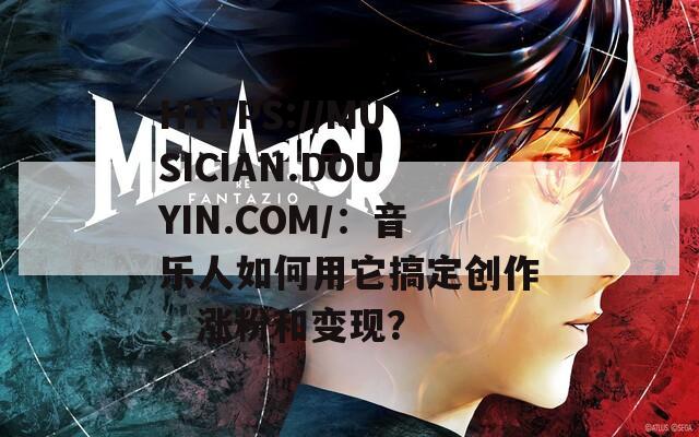 HTTPS://MUSICIAN.DOUYIN.COM/：音乐人如何用它搞定创作、涨粉和变现？