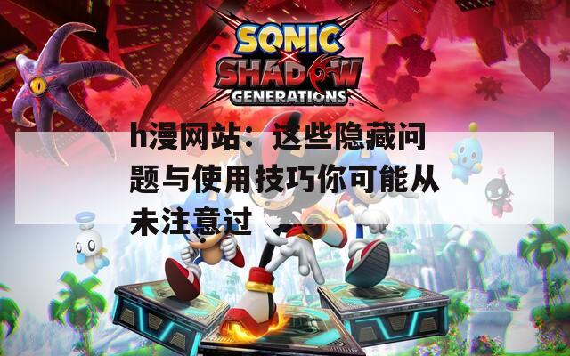 h漫网站：这些隐藏问题与使用技巧你可能从未注意过