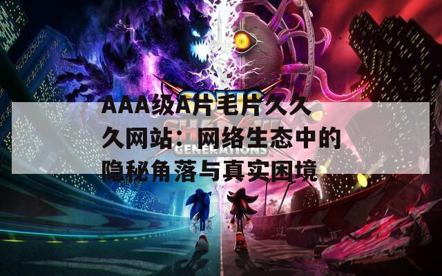 AAA级A片毛片久久久网站：网络生态中的隐秘角落与真实困境