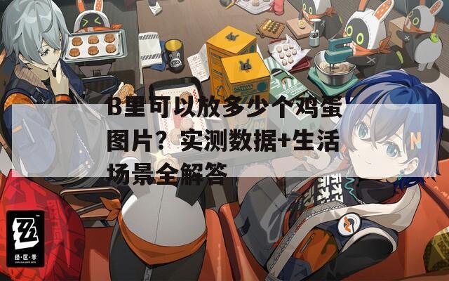 B里可以放多少个鸡蛋图片？实测数据+生活场景全解答