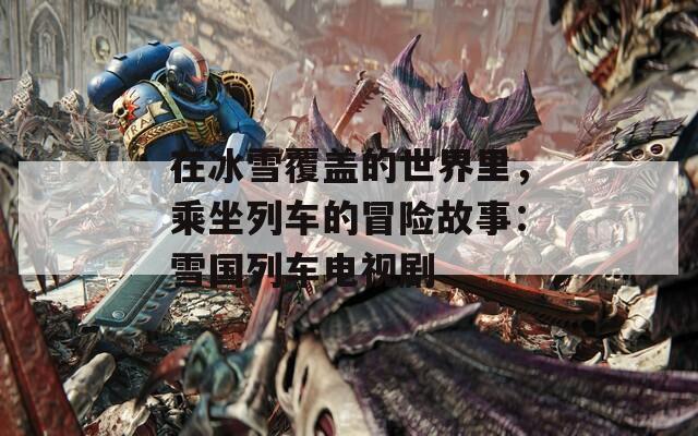在冰雪覆盖的世界里，乘坐列车的冒险故事：雪国列车电视剧