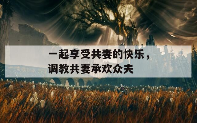 一起享受共妻的快乐，调教共妻承欢众夫