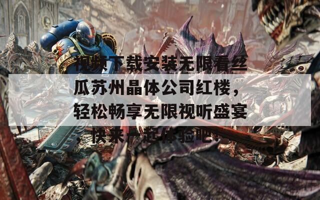 视频下载安装无限看丝瓜苏州晶体公司红楼，轻松畅享无限视听盛宴，快来一起体验吧！