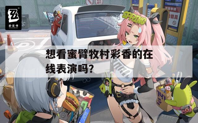 想看蜜臂牧村彩香的在线表演吗？