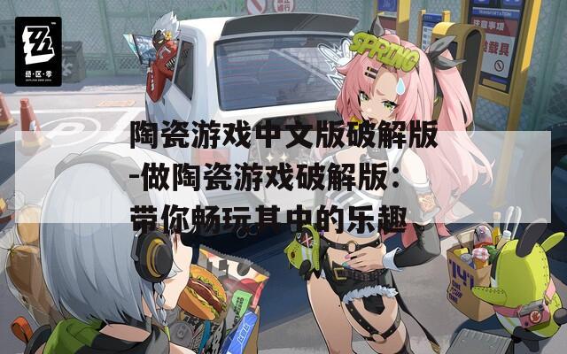 陶瓷游戏中文版破解版-做陶瓷游戏破解版：带你畅玩其中的乐趣