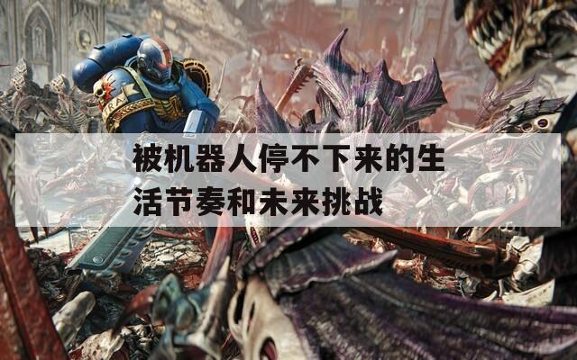 被机器人停不下来的生活节奏和未来挑战