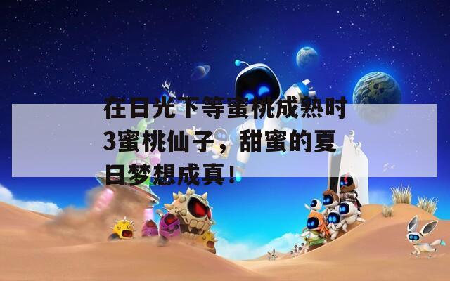 在日光下等蜜桃成熟时3蜜桃仙子，甜蜜的夏日梦想成真！