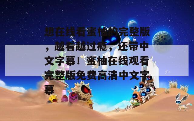 想在线看蜜柚的完整版，越看越过瘾，还带中文字幕！蜜柚在线观看完整版免费高清中文字幕