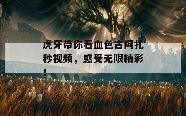 虎牙带你看血色古阿扎秒视频，感受无限精彩！