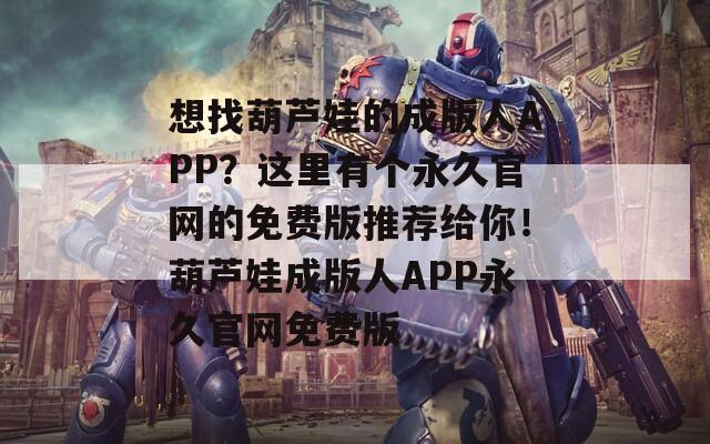 想找葫芦娃的成版人APP？这里有个永久官网的免费版推荐给你！葫芦娃成版人APP永久官网免费版