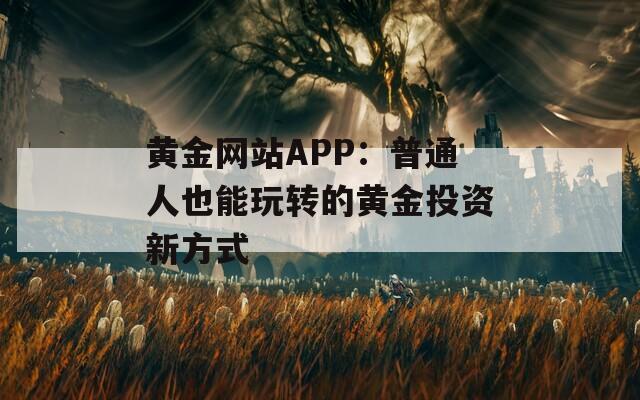 黄金网站APP：普通人也能玩转的黄金投资新方式
