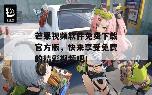 芒果视频软件免费下载官方版，快来享受免费的精彩视频吧！