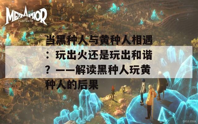 当黑种人与黄种人相遇：玩出火还是玩出和谐？——解读黑种人玩黄种人的后果