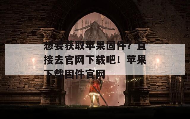 想要获取苹果固件？直接去官网下载吧！苹果下载固件官网