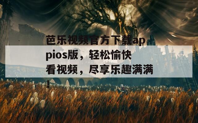 芭乐视频官方下载appios版，轻松愉快看视频，尽享乐趣满满！