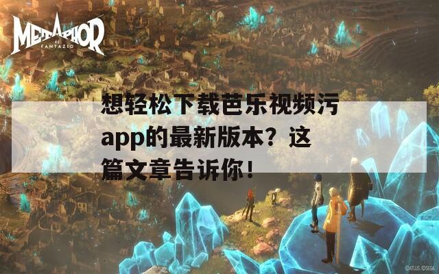 想轻松下载芭乐视频污app的最新版本？这篇文章告诉你！