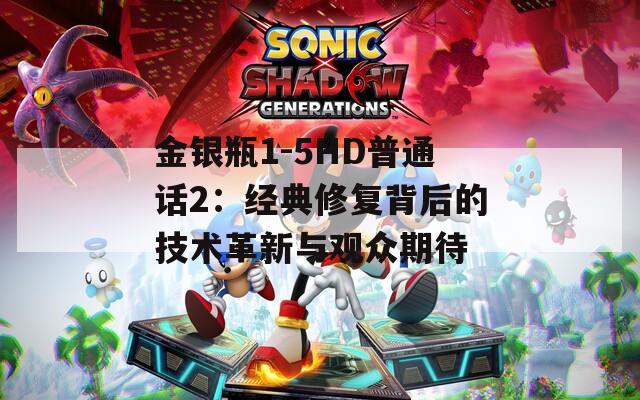 金银瓶1-5HD普通话2：经典修复背后的技术革新与观众期待