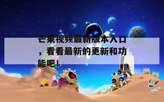芒果视频最新版本入口，看看最新的更新和功能吧！