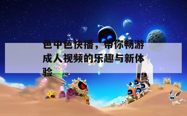 色中色快播，带你畅游成人视频的乐趣与新体验