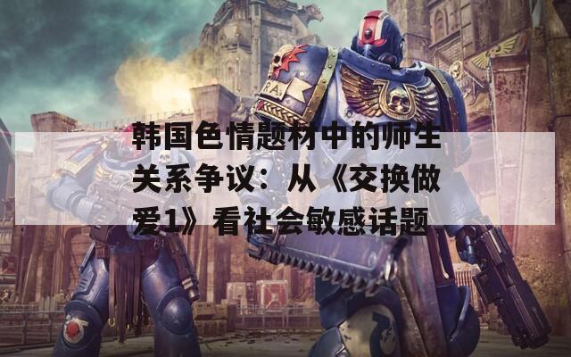 韩国色情题材中的师生关系争议：从《交换做爱1》看社会敏感话题