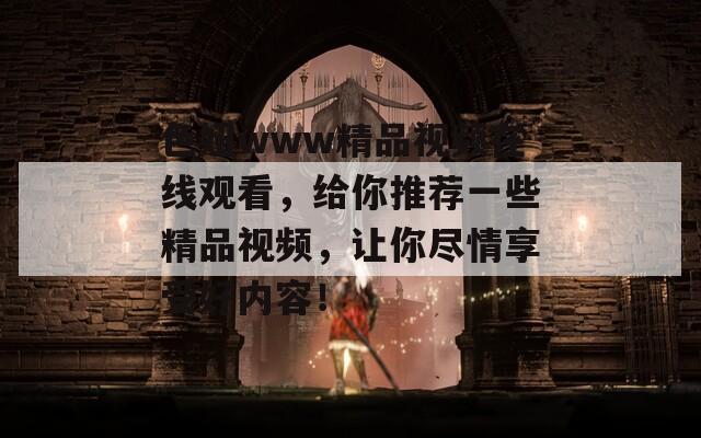 色妞www精品视频在线观看，给你推荐一些精品视频，让你尽情享受好内容！