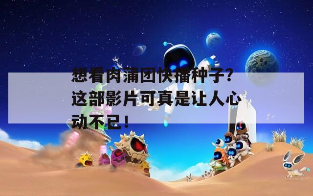 想看肉蒲团快播种子？这部影片可真是让人心动不已！