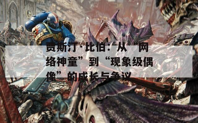 贾斯汀·比伯：从“网络神童”到“现象级偶像”的成长与争议