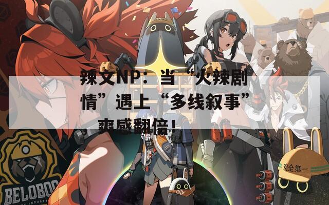辣文NP：当“火辣剧情”遇上“多线叙事”，爽感翻倍！