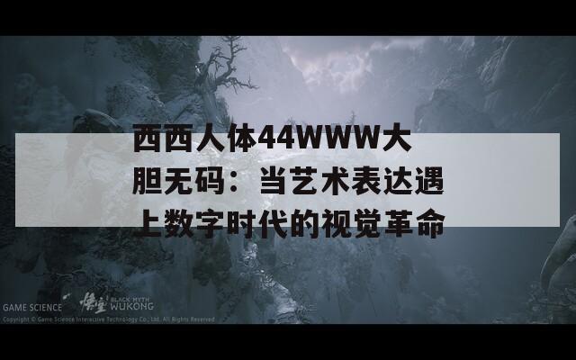 西西人体44WWW大胆无码：当艺术表达遇上数字时代的视觉革命