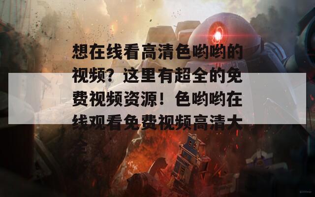 想在线看高清色哟哟的视频？这里有超全的免费视频资源！色哟哟在线观看免费视频高清大全