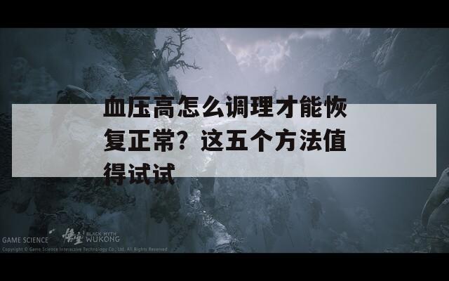 血压高怎么调理才能恢复正常？这五个方法值得试试