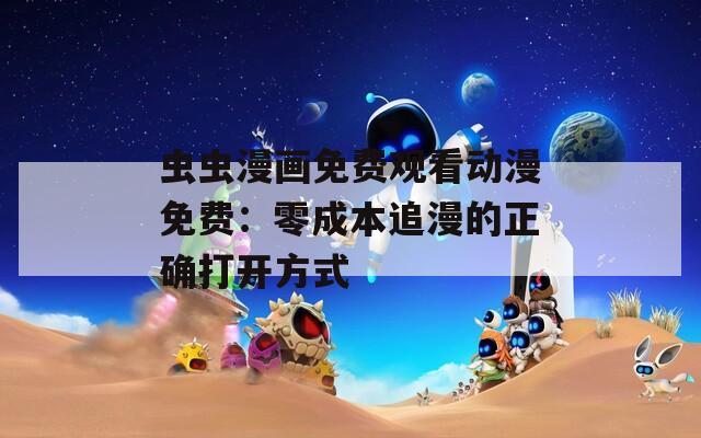 虫虫漫画免费观看动漫免费：零成本追漫的正确打开方式