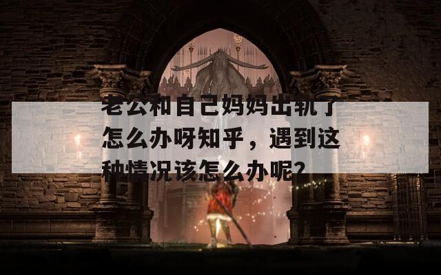 老公和自己妈妈出轨了怎么办呀知乎，遇到这种情况该怎么办呢？