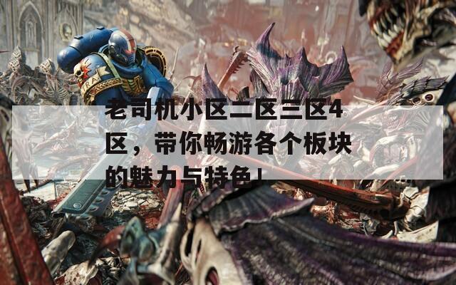 老司机小区二区三区4区，带你畅游各个板块的魅力与特色！