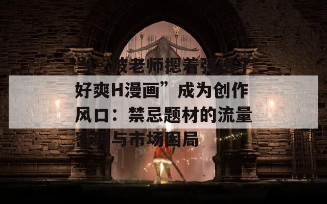 当“被老师摁着强进了好爽H漫画”成为创作风口：禁忌题材的流量密码与市场困局