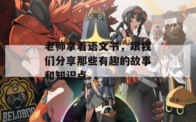 老师拿着语文书，跟我们分享那些有趣的故事和知识点