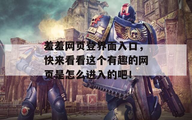 羞羞网页登界面入口，快来看看这个有趣的网页是怎么进入的吧！